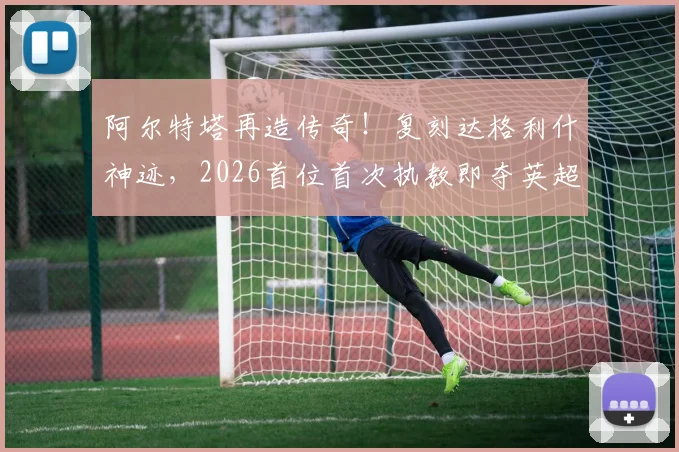 阿尔特塔再造传奇!复刻达格利什神迹,2026首位首次执教即夺英超冠军主帅深度解析
