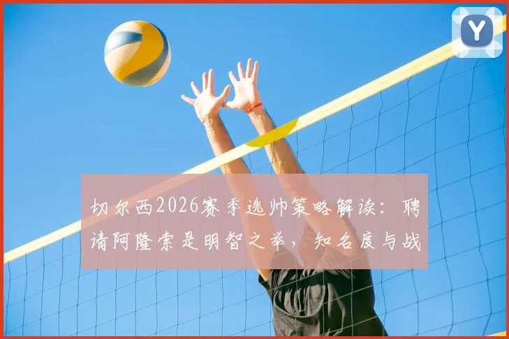 切尔西2026赛季选帅策略解读:聘请阿隆索是明智之举,知名度与战术价值并存
