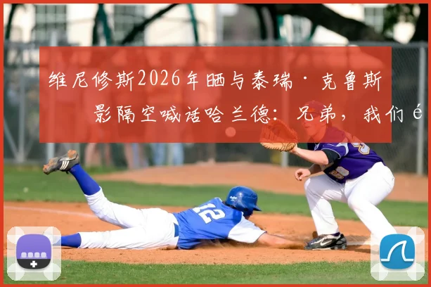 维尼修斯2026年晒与泰瑞·克鲁斯合影隔空喊话哈兰德:兄弟,我们都在等你加入呢