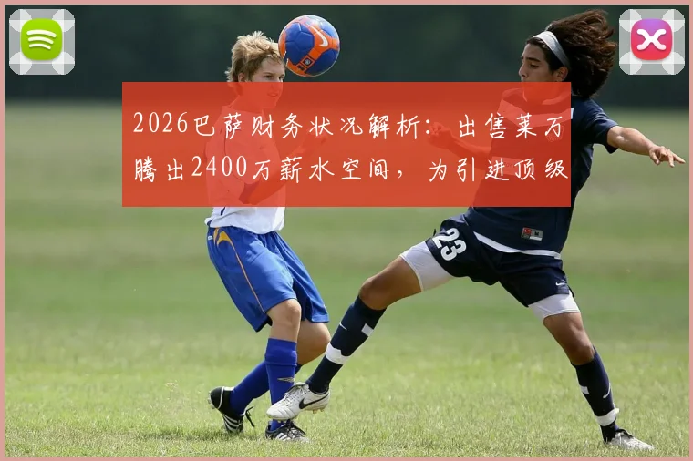 2026巴萨财务状况解析:出售莱万腾出2400万薪水空间,为引进顶级球星铺平道路