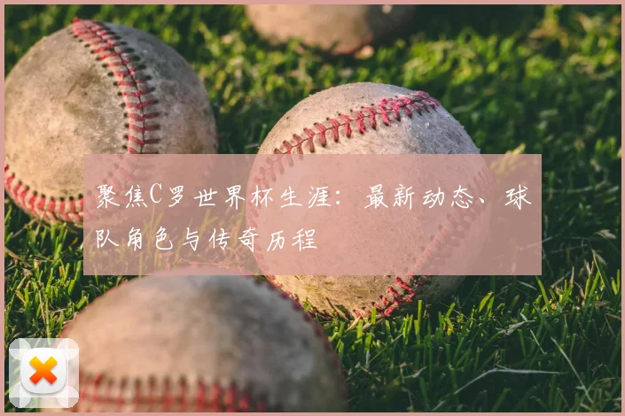 聚焦C罗世界杯生涯：最新动态、球队角色与传奇历程