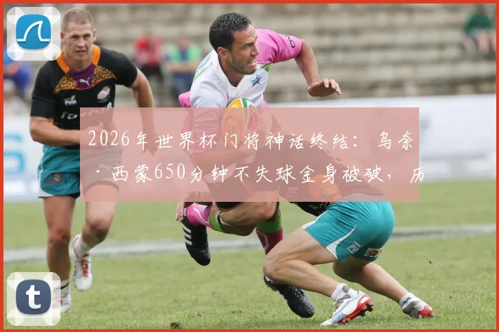 2026年世界杯门将神话终结:乌奈·西蒙650分钟不失球金身被破,历史排名与失球原因深度剖析