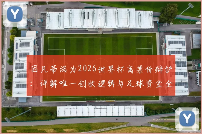 因凡蒂诺为2026世界杯高票价辩护:详解唯一创收逻辑与足球资金全部用途,球迷必看