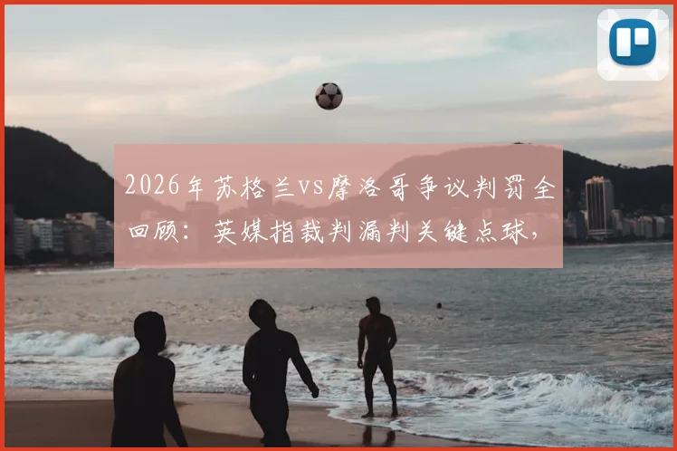 2026年苏格兰vs摩洛哥争议判罚全回顾：英媒指裁判漏判关键点球，比赛遭遇不公事件深度剖析