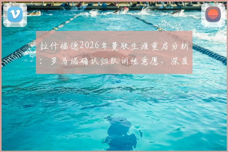 拉什福德2026年曼联生涯重启分析：罗马诺确认归队训练意愿，深度解析其前景与机会