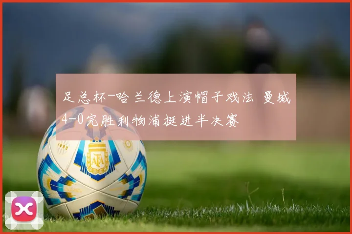 足总杯-哈兰德上演帽子戏法 曼城4-0完胜利物浦挺进半决赛