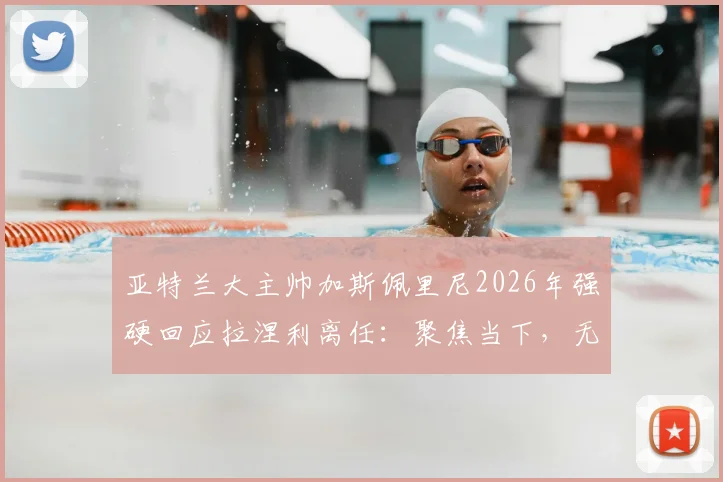亚特兰大主帅加斯佩里尼2026年强硬回应拉涅利离任:聚焦当下,无关问题不必再提