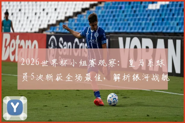 2026世界杯小组赛观察：皇马系球员5次斩获全场最佳，解析银河战舰的人才储备与竞技密码