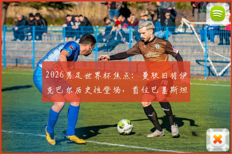 2026男足世界杯焦点：曼联旧将伊克巴尔历史性登场，首位巴基斯坦裔球员背后故事与技术特点全解析