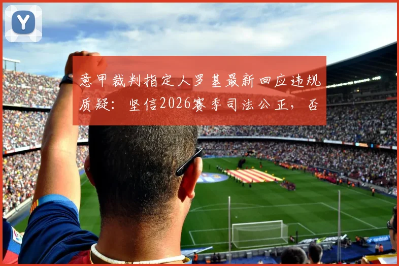 意甲裁判指定人罗基最新回应违规质疑：坚信2026赛季司法公正，否认所有指控