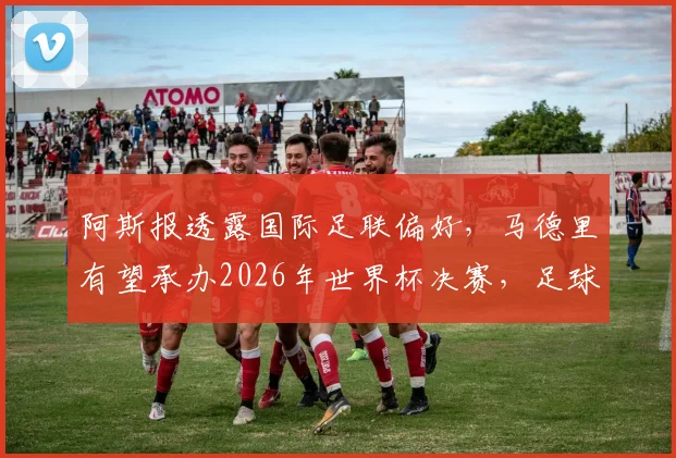 阿斯报透露国际足联偏好,马德里有望承办2026年世界杯决赛,足球城为何受青睐?