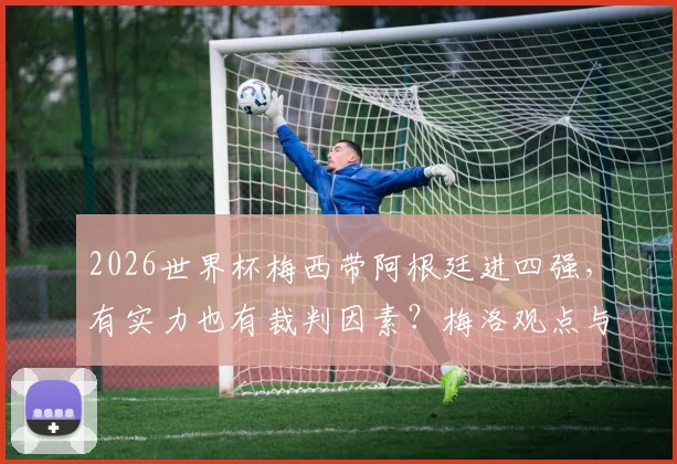 2026世界杯梅西带阿根廷进四强，有实力也有裁判因素？梅洛观点与争议焦点回顾