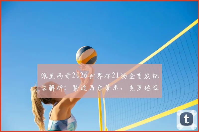 佩里西奇2026世界杯21场全首发纪录解析：紧追马尔蒂尼，克罗地亚传奇如何炼成