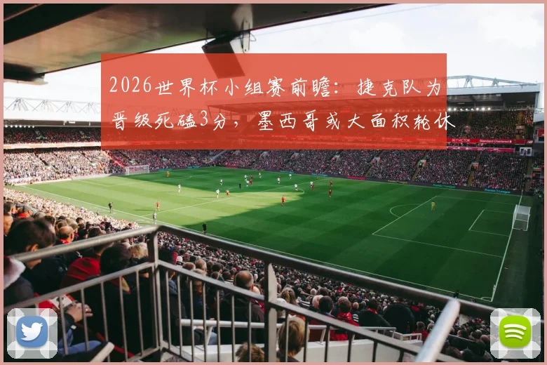 2026世界杯小组赛前瞻：捷克队为晋级死磕3分，墨西哥或大面积轮休主力阵容