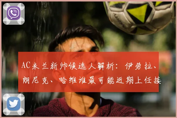 AC米兰新帅候选人解析：伊劳拉、朗尼克、哈维谁最可能近期上任接替皮奥利？