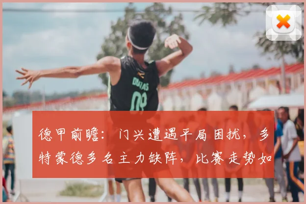 德甲前瞻：门兴遭遇平局困扰，多特蒙德多名主力缺阵，比赛走势如何分析？