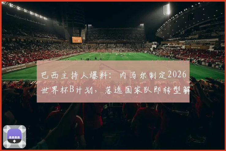 巴西主持人爆料：内马尔制定2026世界杯B计划，落选国家队即转型解说员，跨界可能性与球迷反应深度探讨