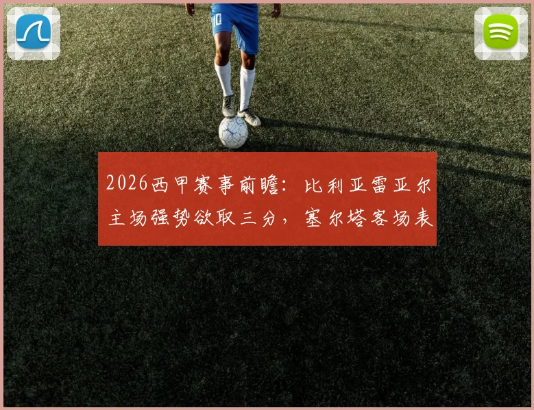 2026西甲赛事前瞻：比利亚雷亚尔主场强势欲取三分，塞尔塔客场表现成关键变数