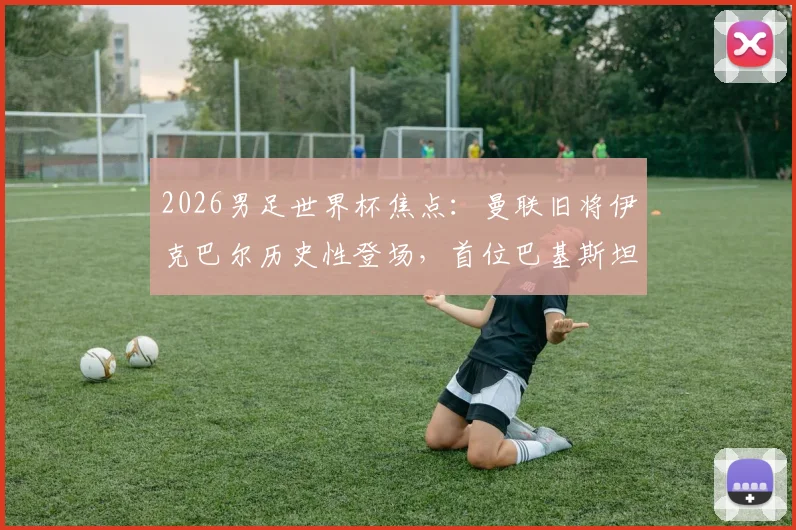 2026男足世界杯焦点：曼联旧将伊克巴尔历史性登场，首位巴基斯坦裔球员背后故事与技术特点全解析
