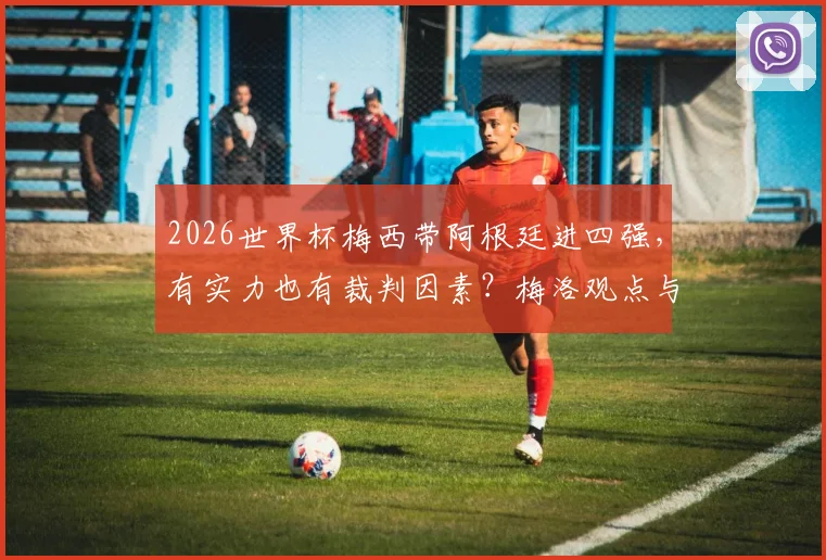 2026世界杯梅西带阿根廷进四强，有实力也有裁判因素？梅洛观点与争议焦点回顾