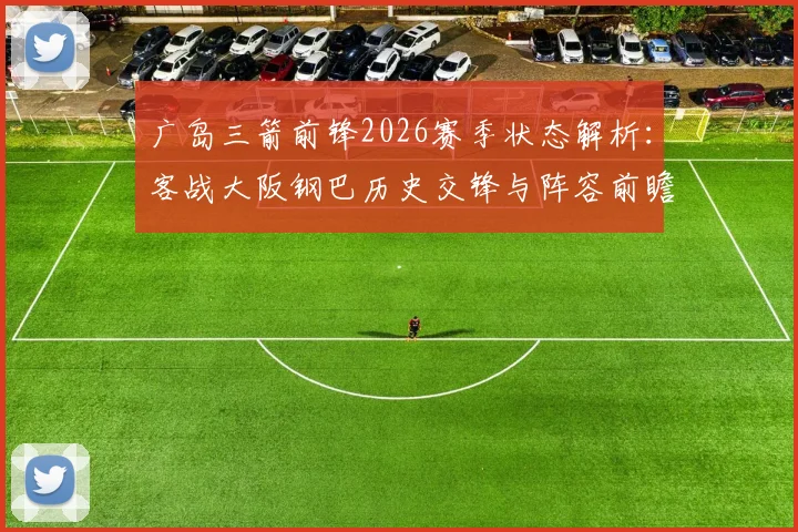广岛三箭前锋2026赛季状态解析：客战大阪钢巴历史交锋与阵容前瞻，揭秘近期回暖关键