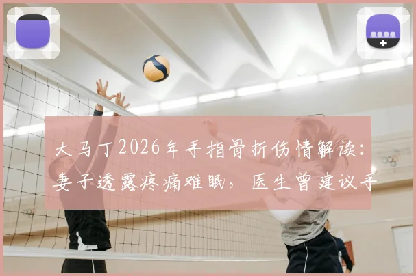 大马丁2026年手指骨折伤情解读：妻子透露疼痛难眠，医生曾建议手术，职业球员的坚韧抉择