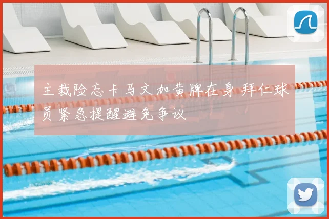 主裁险忘卡马文加黄牌在身 拜仁球员紧急提醒避免争议