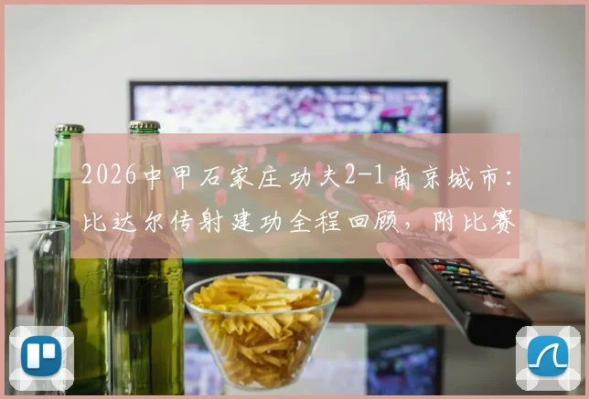 2026中甲石家庄功夫2-1南京城市:比达尔传射建功全程回顾,附比赛集锦与积分榜分析