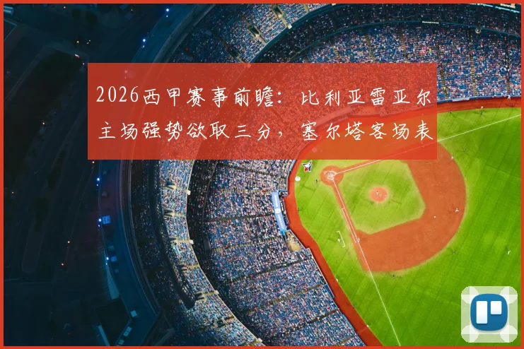 2026西甲赛事前瞻：比利亚雷亚尔主场强势欲取三分，塞尔塔客场表现成关键变数