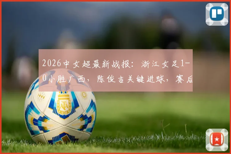 2026中女超最新战报:浙江女足1-0小胜广西,陈俊吉关键进球,赛后深度解析两队战术