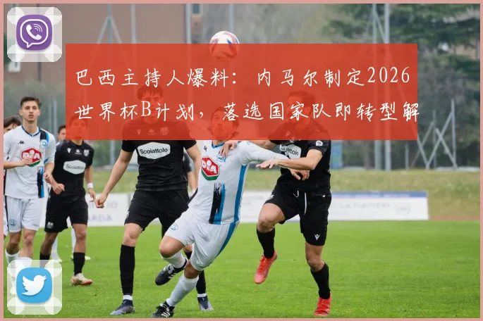 巴西主持人爆料：内马尔制定2026世界杯B计划，落选国家队即转型解说员，跨界可能性与球迷反应深度探讨