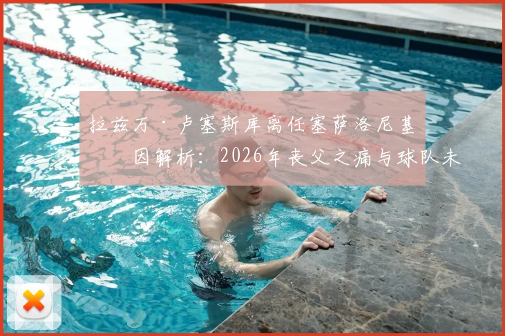 拉兹万·卢塞斯库离任塞萨洛尼基原因解析：2026年丧父之痛与球队未来规划成关键