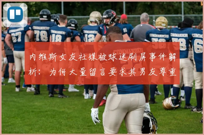 内维斯女友社媒被球迷刷屏事件解析:为何大量留言要求其男友尊重C罗,背后原因与球迷态度一览