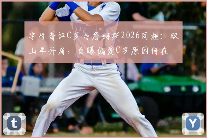 字母哥评C罗与詹姆斯2026同框：双山羊并肩，自曝偏爱C罗原因何在