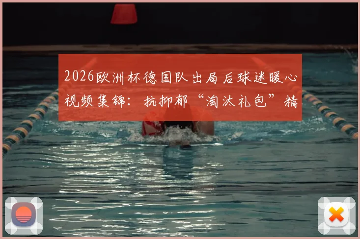 2026欧洲杯德国队出局后球迷暖心视频集锦：抗抑郁“淘汰礼包”精选，搞笑与感动瞬间全收录