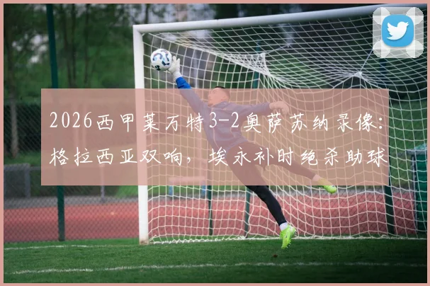 2026西甲莱万特3-2奥萨苏纳录像：格拉西亚双响，埃永补时绝杀助球队抢下关键三分