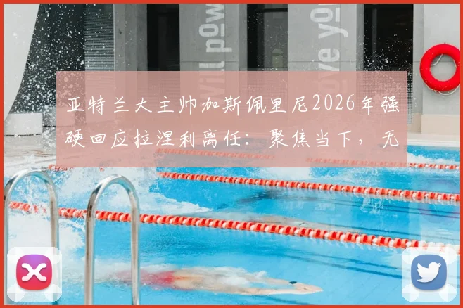 亚特兰大主帅加斯佩里尼2026年强硬回应拉涅利离任：聚焦当下，无关问题不必再提