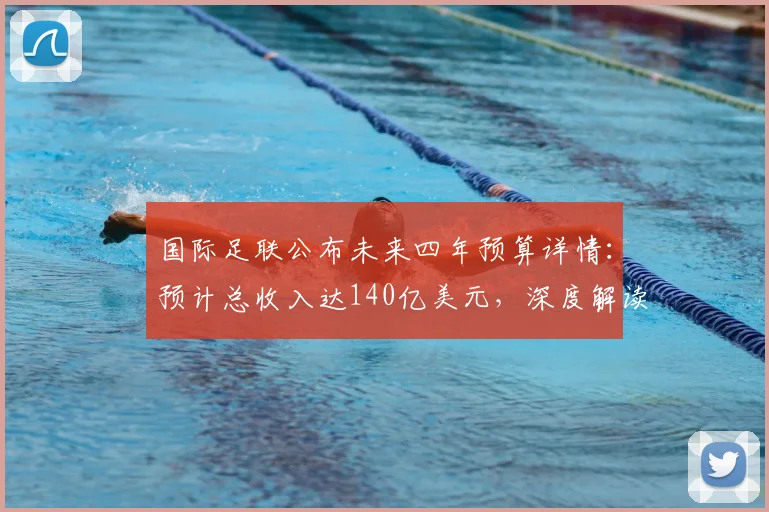 国际足联公布未来四年预算详情：预计总收入达140亿美元，深度解读收入构成与对足球发展的影响