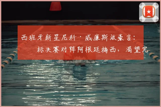 西班牙新星尼科·威廉斯放豪言：目标决赛对阵阿根廷梅西，渴望完成换球衣心愿