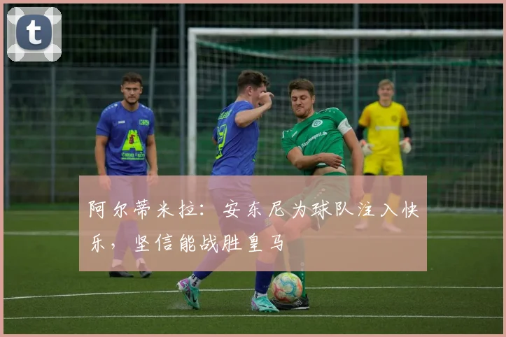 阿尔蒂米拉：安东尼为球队注入快乐，坚信能战胜皇马