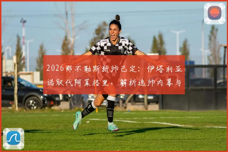 2026那不勒斯新帅已定：伊塔利亚诺取代阿莱格里，解析选帅内幕与战术变革前景