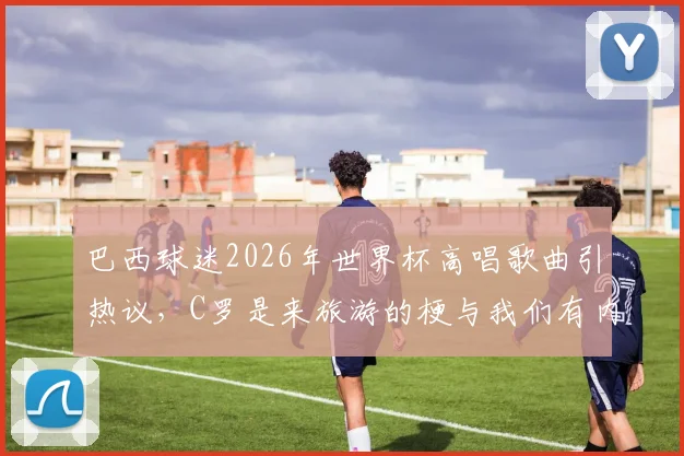巴西球迷2026年世界杯高唱歌曲引热议，C罗是来旅游的梗与我们有内马尔口号解析