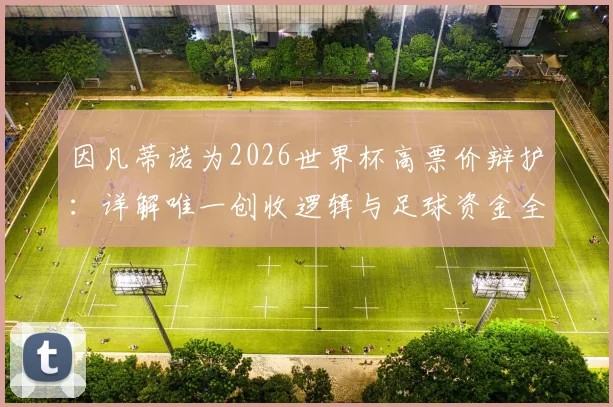 因凡蒂诺为2026世界杯高票价辩护：详解唯一创收逻辑与足球资金全部用途，球迷必看