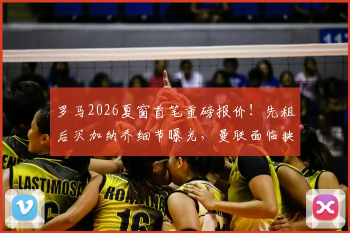 罗马2026夏窗首笔重磅报价！先租后买加纳乔细节曝光，曼联面临抉择