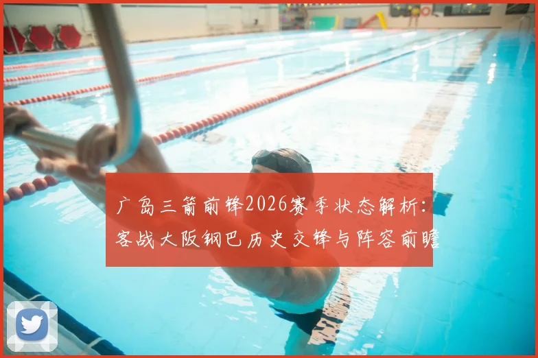广岛三箭前锋2026赛季状态解析:客战大阪钢巴历史交锋与阵容前瞻,揭秘近期回暖关键