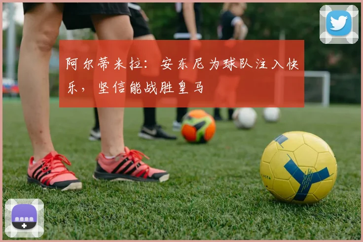 阿尔蒂米拉：安东尼为球队注入快乐，坚信能战胜皇马