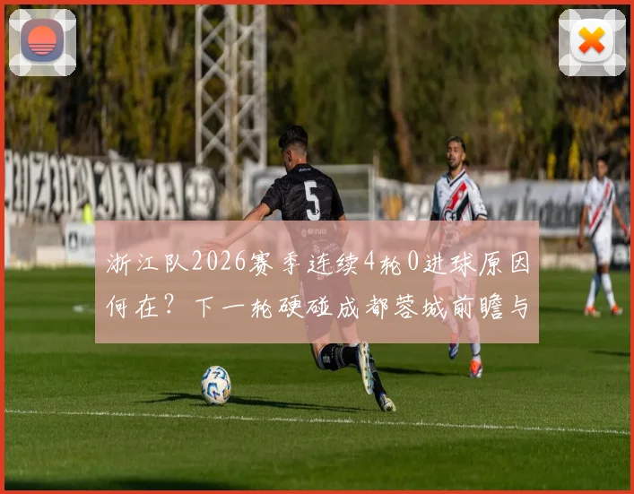 浙江队2026赛季连续4轮0进球原因何在？下一轮硬碰成都蓉城前瞻与战术调整分析