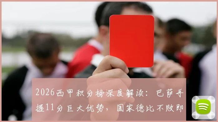 2026西甲积分榜深度解读：巴萨手握11分巨大优势，国家德比不败即可锁定联赛冠军，皇马翻盘仅剩理论可能