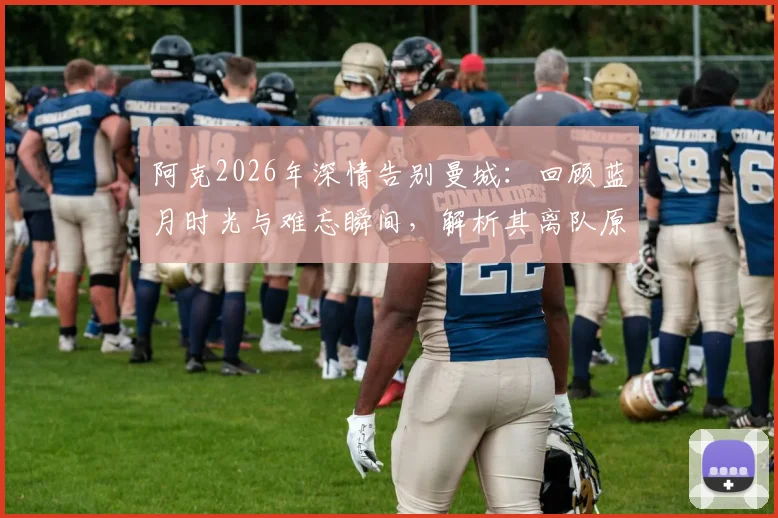 阿克2026年深情告别曼城：回顾蓝月时光与难忘瞬间，解析其离队原因与未来去向