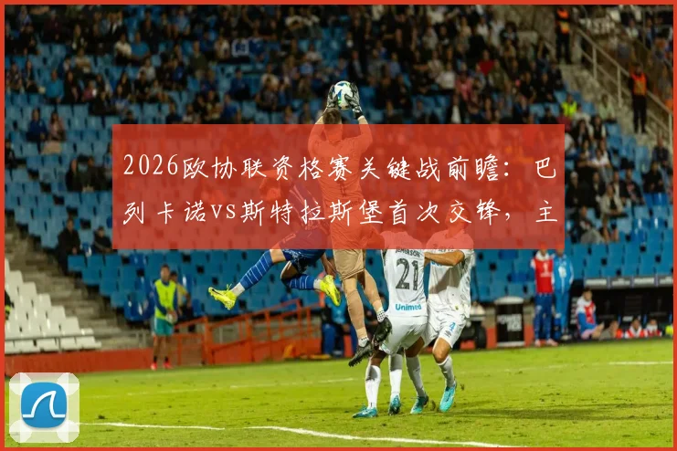 2026欧协联资格赛关键战前瞻：巴列卡诺vs斯特拉斯堡首次交锋，主场能否奠定晋级基础？客队保平争胜策略解析